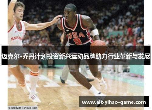 迈克尔·乔丹计划投资新兴运动品牌助力行业革新与发展 迈克尔·乔丹计划投资新兴运动品牌助力行业革新与发展