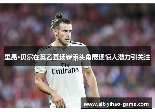 里昂·贝尔在英乙赛场崭露头角展现惊人潜力引关注 里昂·贝尔在英乙赛场崭露头角展现惊人潜力引关注
