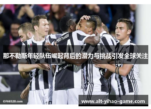那不勒斯年轻队伍崛起背后的潜力与挑战引发全球关注 那不勒斯年轻队伍崛起背后的潜力与挑战引发全球关注