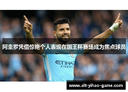 阿圭罗凭借惊艳个人表现在国王杯赛场成为焦点球员 阿圭罗凭借惊艳个人表现在国王杯赛场成为焦点球员