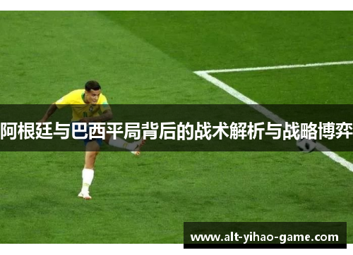 阿根廷与巴西平局背后的战术解析与战略博弈