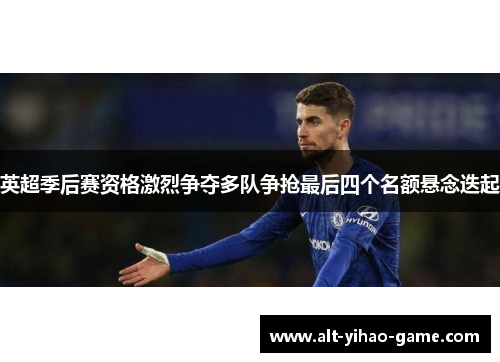 英超季后赛资格激烈争夺多队争抢最后四个名额悬念迭起 英超季后赛资格激烈争夺多队争抢最后四个名额悬念迭起