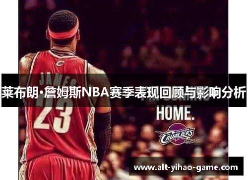 莱布朗·詹姆斯NBA赛季表现回顾与影响分析 莱布朗·詹姆斯NBA赛季表现回顾与影响分析