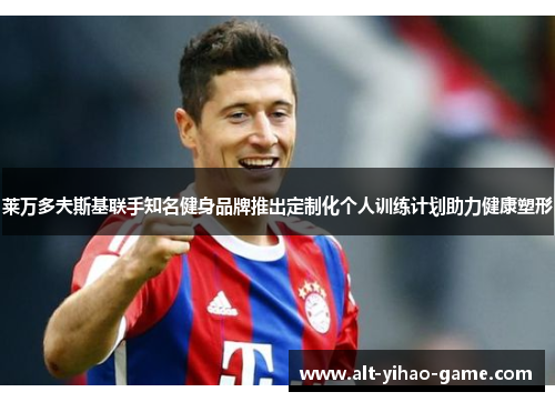 莱万多夫斯基联手知名健身品牌推出定制化个人训练计划助力健康塑形