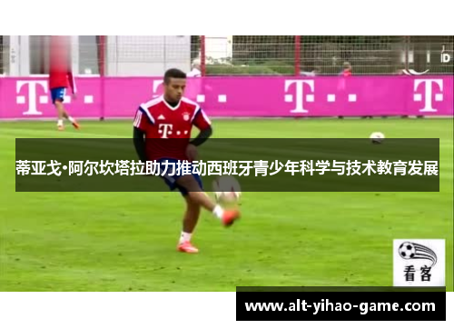 蒂亚戈·阿尔坎塔拉助力推动西班牙青少年科学与技术教育发展 蒂亚戈·阿尔坎塔拉助力推动西班牙青少年科学与技术教育发展