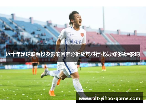 近十年足球联赛投资影响因素分析及其对行业发展的深远影响 近十年足球联赛投资影响因素分析及其对行业发展的深远影响