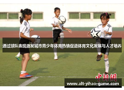 通过球队表现激发城市青少年体育热情促进体育文化发展与人才培养 通过球队表现激发城市青少年体育热情促进体育文化发展与人才培养