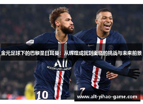 金元足球下的巴黎圣日耳曼:从辉煌成就到面临的挑战与未来前景 金元足球下的巴黎圣日耳曼:从辉煌成就到面临的挑战与未来前景