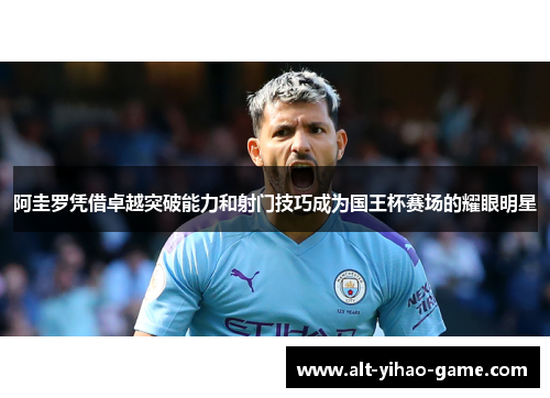 阿圭罗凭借卓越突破能力和射门技巧成为国王杯赛场的耀眼明星 阿圭罗凭借卓越突破能力和射门技巧成为国王杯赛场的耀眼明星