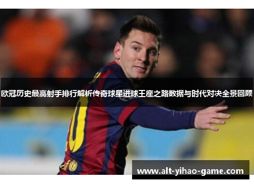 欧冠历史最高射手排行解析传奇球星进球王座之路数据与时代对决全景回顾 欧冠历史最高射手排行解析传奇球星进球王座之路数据与时代对决全景回顾