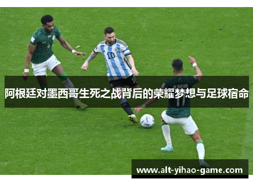 阿根廷对墨西哥生死之战背后的荣耀梦想与足球宿命