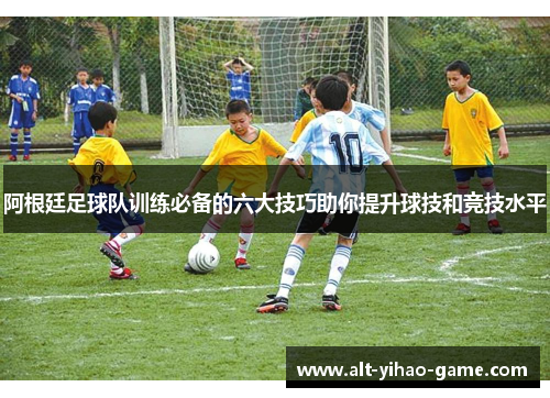 阿根廷足球队训练必备的六大技巧助你提升球技和竞技水平