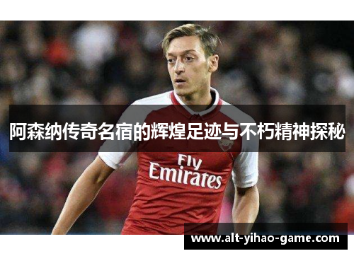 阿森纳传奇名宿的辉煌足迹与不朽精神探秘